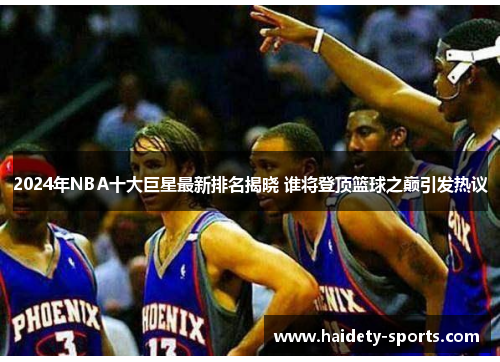 2024年NBA十大巨星最新排名揭晓 谁将登顶篮球之巅引发热议