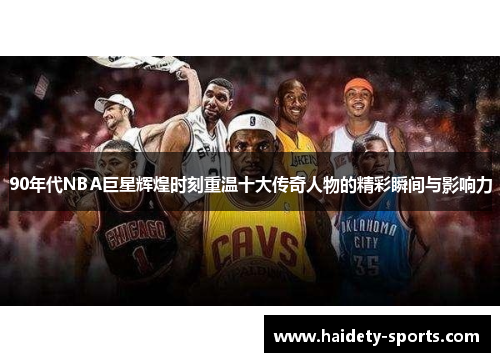 90年代NBA巨星辉煌时刻重温十大传奇人物的精彩瞬间与影响力